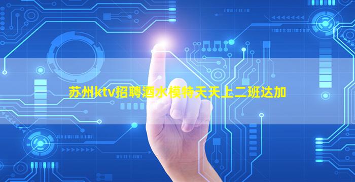 苏州ktv招聘酒水模特天天上二班达加